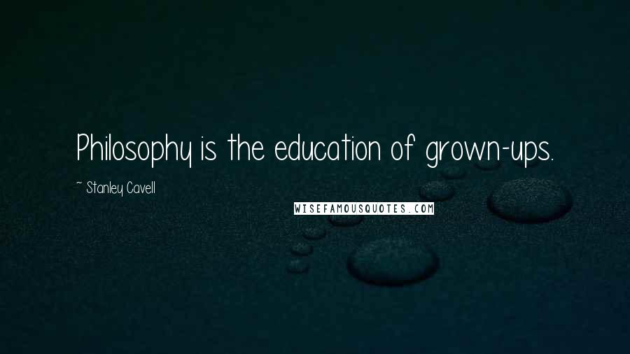 Stanley Cavell Quotes: Philosophy is the education of grown-ups.