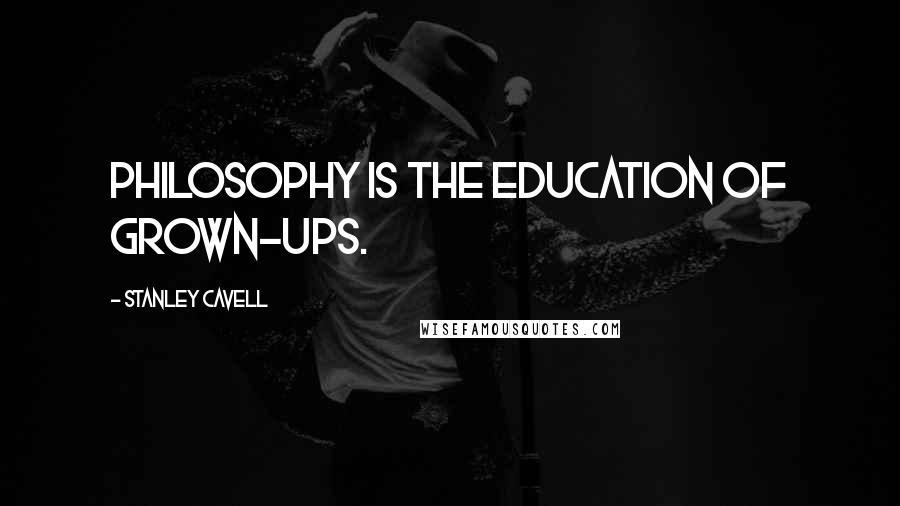 Stanley Cavell Quotes: Philosophy is the education of grown-ups.