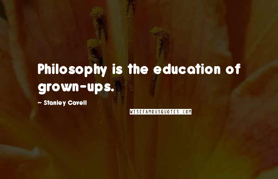 Stanley Cavell Quotes: Philosophy is the education of grown-ups.