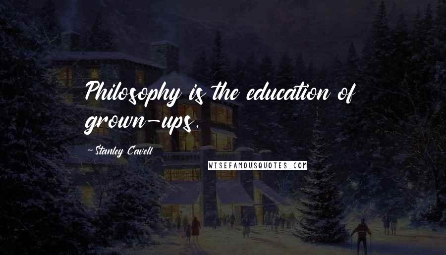 Stanley Cavell Quotes: Philosophy is the education of grown-ups.