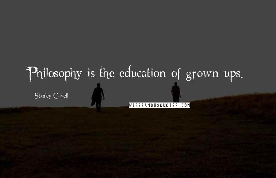 Stanley Cavell Quotes: Philosophy is the education of grown-ups.