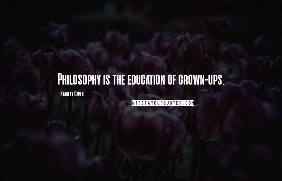 Stanley Cavell Quotes: Philosophy is the education of grown-ups.