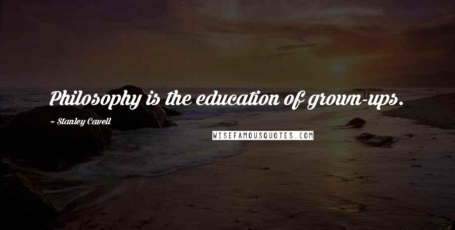 Stanley Cavell Quotes: Philosophy is the education of grown-ups.