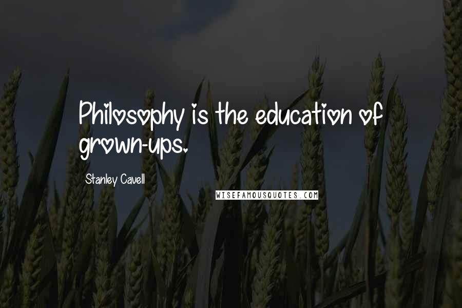 Stanley Cavell Quotes: Philosophy is the education of grown-ups.