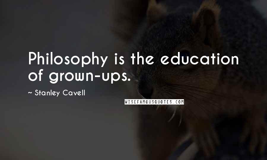 Stanley Cavell Quotes: Philosophy is the education of grown-ups.