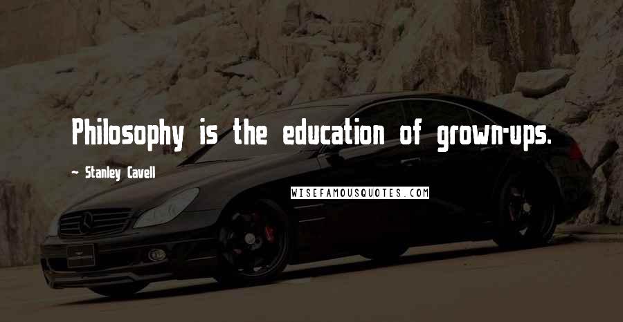 Stanley Cavell Quotes: Philosophy is the education of grown-ups.
