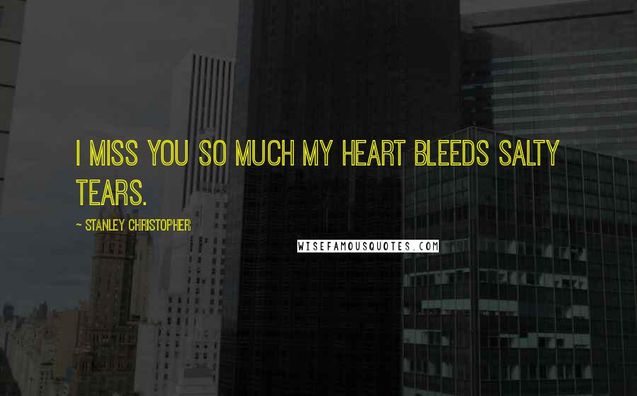 Stanley Christopher Quotes: I miss you so much my heart bleeds salty tears.