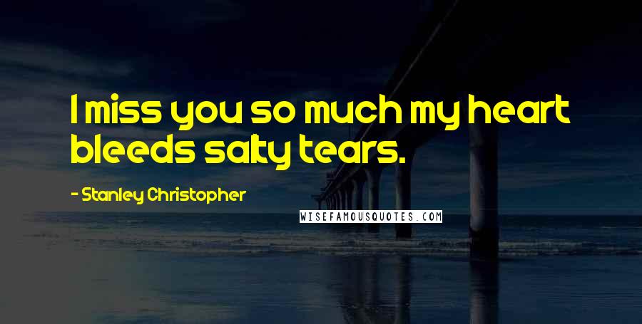 Stanley Christopher Quotes: I miss you so much my heart bleeds salty tears.