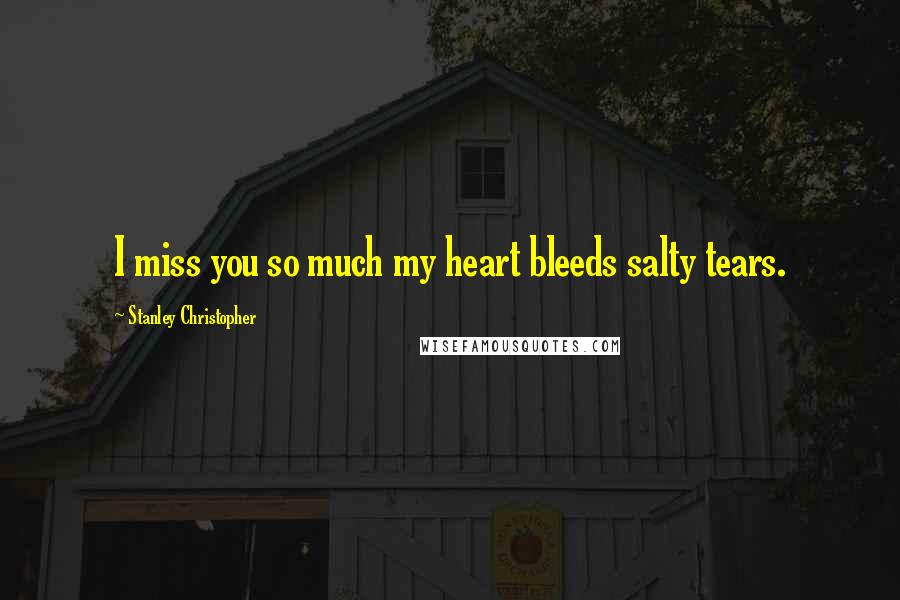 Stanley Christopher Quotes: I miss you so much my heart bleeds salty tears.