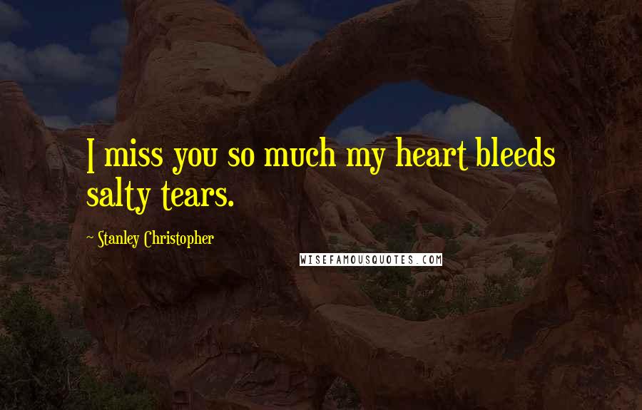 Stanley Christopher Quotes: I miss you so much my heart bleeds salty tears.