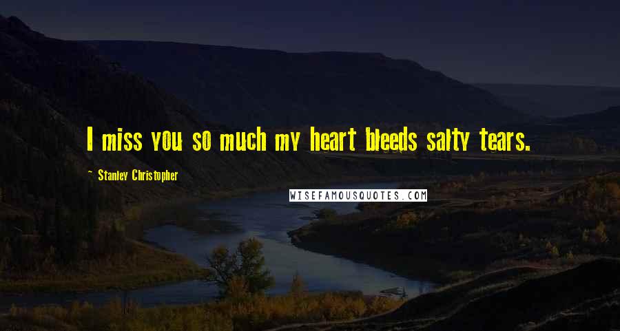 Stanley Christopher Quotes: I miss you so much my heart bleeds salty tears.