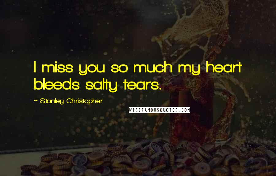 Stanley Christopher Quotes: I miss you so much my heart bleeds salty tears.