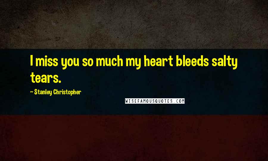 Stanley Christopher Quotes: I miss you so much my heart bleeds salty tears.