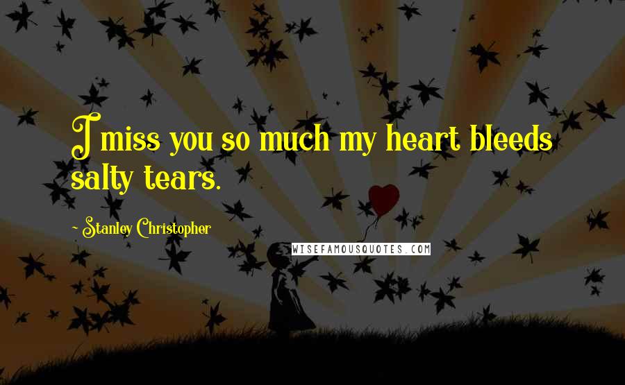 Stanley Christopher Quotes: I miss you so much my heart bleeds salty tears.