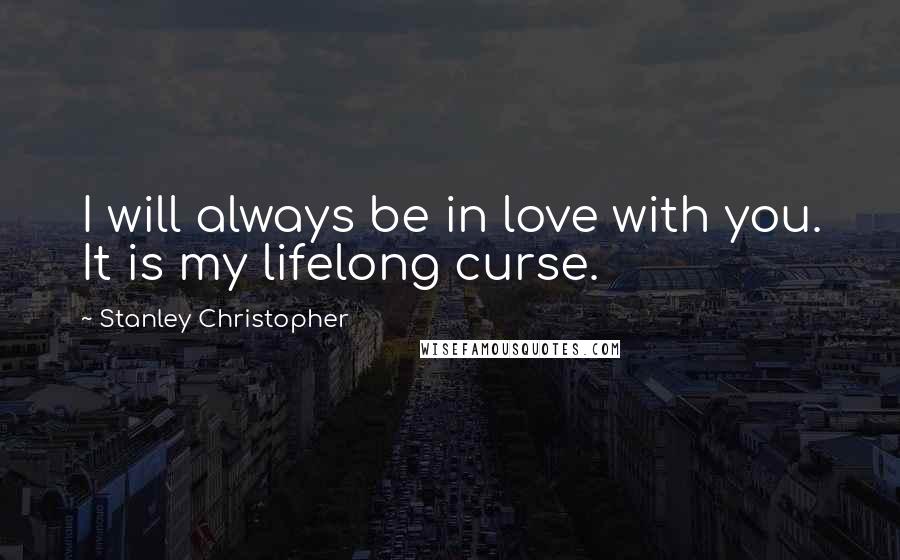 Stanley Christopher Quotes: I will always be in love with you. It is my lifelong curse.