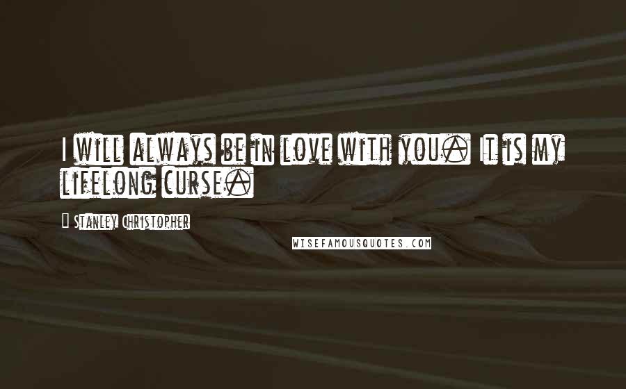 Stanley Christopher Quotes: I will always be in love with you. It is my lifelong curse.