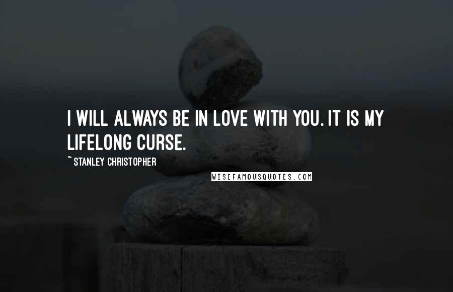 Stanley Christopher Quotes: I will always be in love with you. It is my lifelong curse.