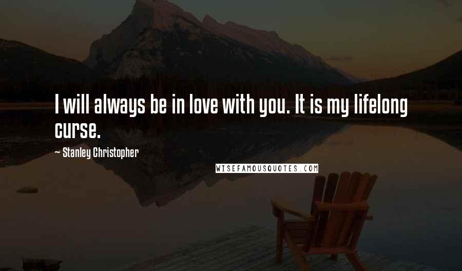 Stanley Christopher Quotes: I will always be in love with you. It is my lifelong curse.