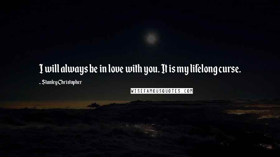 Stanley Christopher Quotes: I will always be in love with you. It is my lifelong curse.
