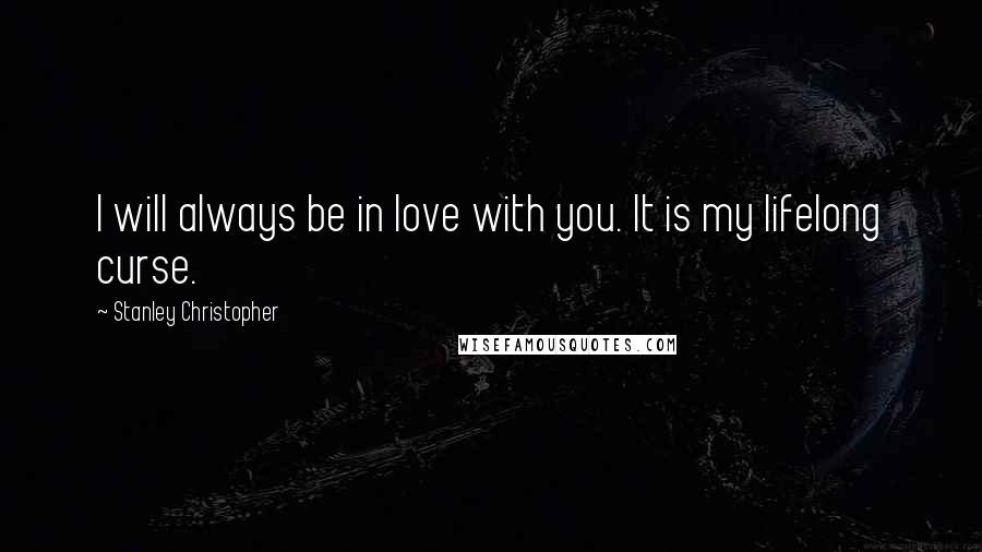 Stanley Christopher Quotes: I will always be in love with you. It is my lifelong curse.