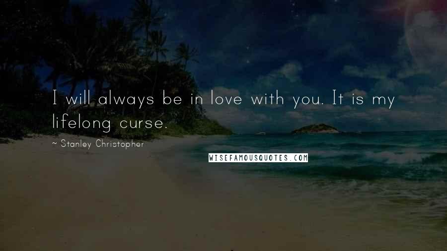 Stanley Christopher Quotes: I will always be in love with you. It is my lifelong curse.