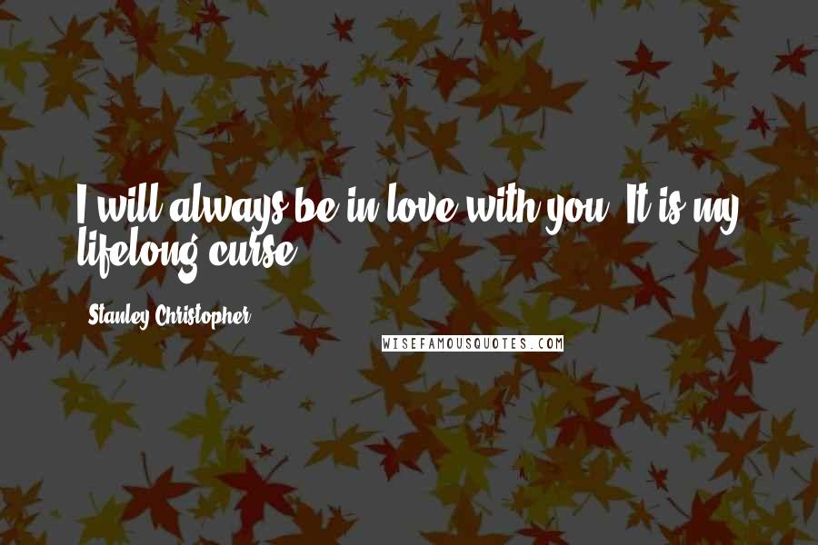 Stanley Christopher Quotes: I will always be in love with you. It is my lifelong curse.