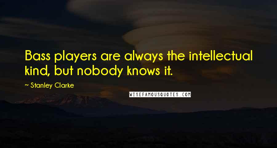 Stanley Clarke Quotes: Bass players are always the intellectual kind, but nobody knows it.