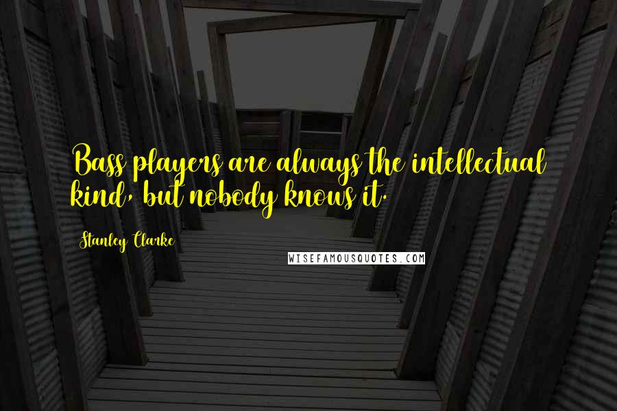 Stanley Clarke Quotes: Bass players are always the intellectual kind, but nobody knows it.