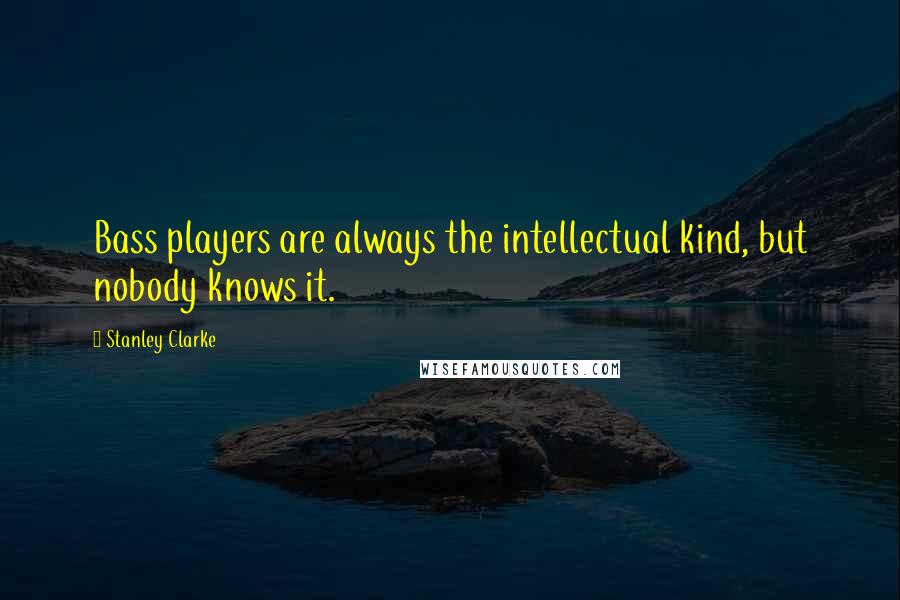 Stanley Clarke Quotes: Bass players are always the intellectual kind, but nobody knows it.