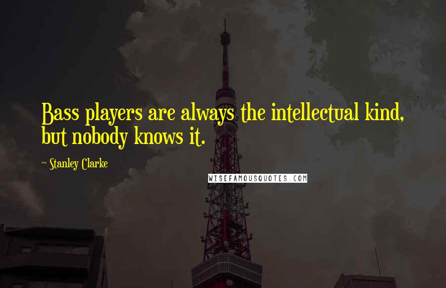 Stanley Clarke Quotes: Bass players are always the intellectual kind, but nobody knows it.