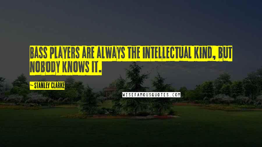 Stanley Clarke Quotes: Bass players are always the intellectual kind, but nobody knows it.
