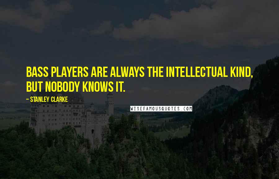 Stanley Clarke Quotes: Bass players are always the intellectual kind, but nobody knows it.