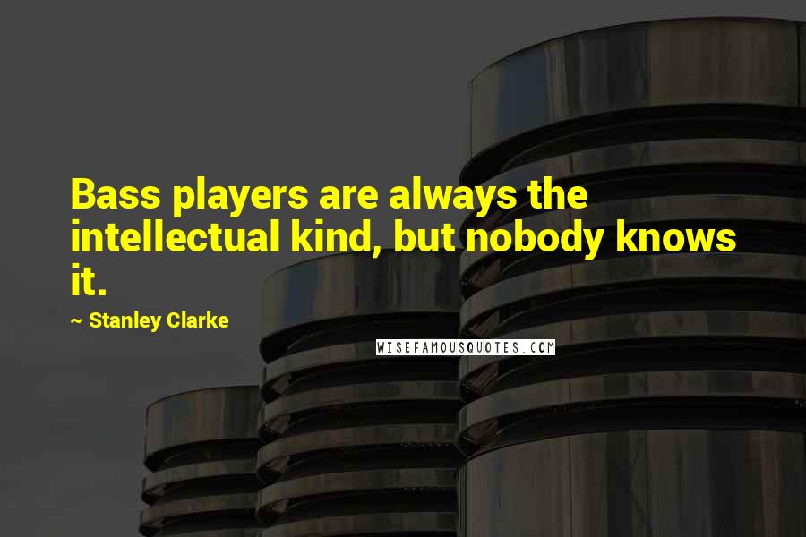 Stanley Clarke Quotes: Bass players are always the intellectual kind, but nobody knows it.