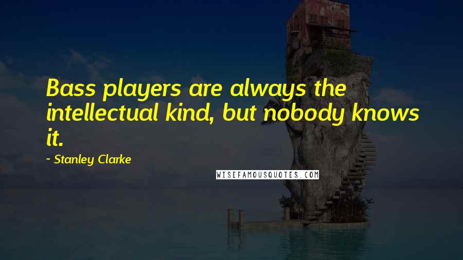 Stanley Clarke Quotes: Bass players are always the intellectual kind, but nobody knows it.