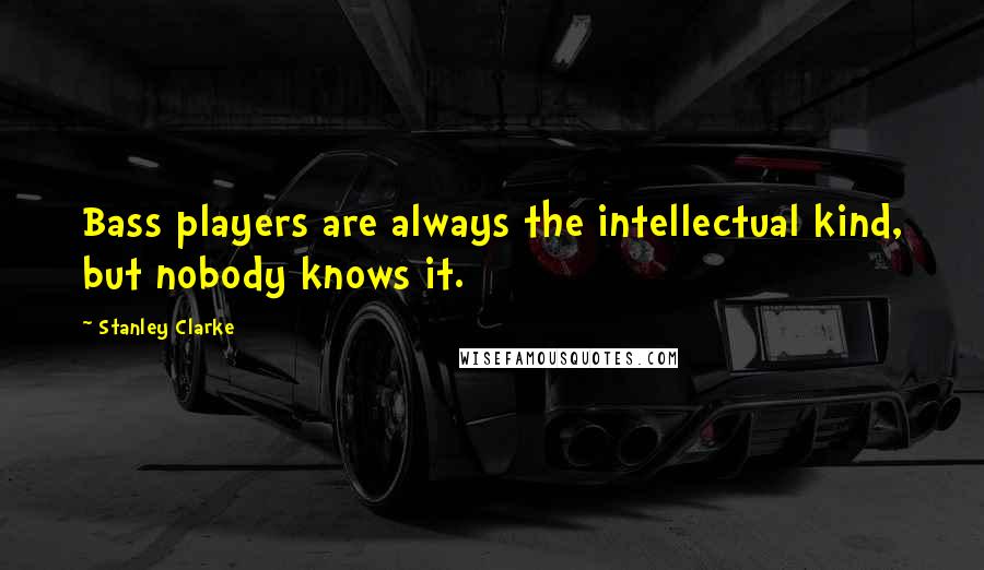 Stanley Clarke Quotes: Bass players are always the intellectual kind, but nobody knows it.