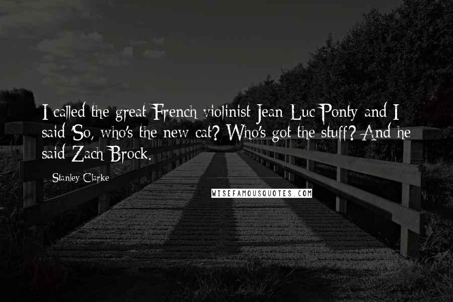 Stanley Clarke Quotes: I called the great French violinist Jean-Luc Ponty and I said 'So, who's the new cat? Who's got the stuff? And he said Zach Brock.