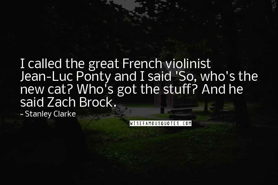 Stanley Clarke Quotes: I called the great French violinist Jean-Luc Ponty and I said 'So, who's the new cat? Who's got the stuff? And he said Zach Brock.