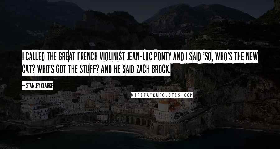 Stanley Clarke Quotes: I called the great French violinist Jean-Luc Ponty and I said 'So, who's the new cat? Who's got the stuff? And he said Zach Brock.