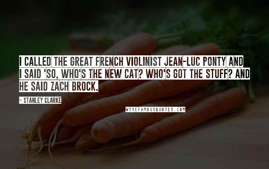 Stanley Clarke Quotes: I called the great French violinist Jean-Luc Ponty and I said 'So, who's the new cat? Who's got the stuff? And he said Zach Brock.