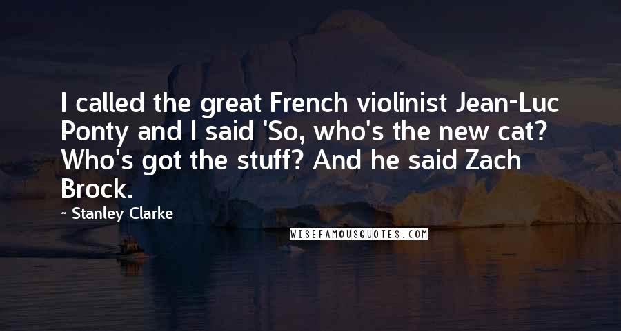 Stanley Clarke Quotes: I called the great French violinist Jean-Luc Ponty and I said 'So, who's the new cat? Who's got the stuff? And he said Zach Brock.