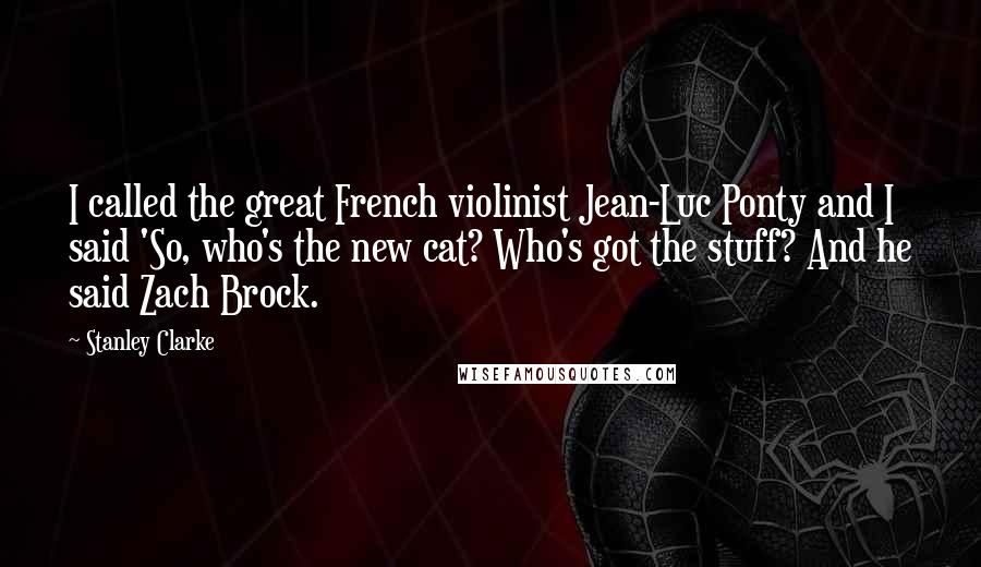 Stanley Clarke Quotes: I called the great French violinist Jean-Luc Ponty and I said 'So, who's the new cat? Who's got the stuff? And he said Zach Brock.