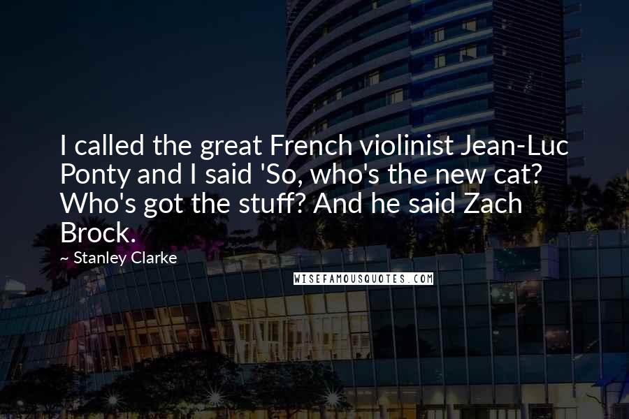 Stanley Clarke Quotes: I called the great French violinist Jean-Luc Ponty and I said 'So, who's the new cat? Who's got the stuff? And he said Zach Brock.