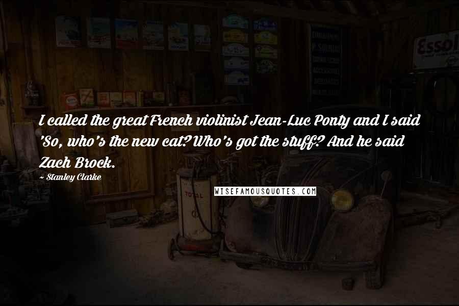 Stanley Clarke Quotes: I called the great French violinist Jean-Luc Ponty and I said 'So, who's the new cat? Who's got the stuff? And he said Zach Brock.