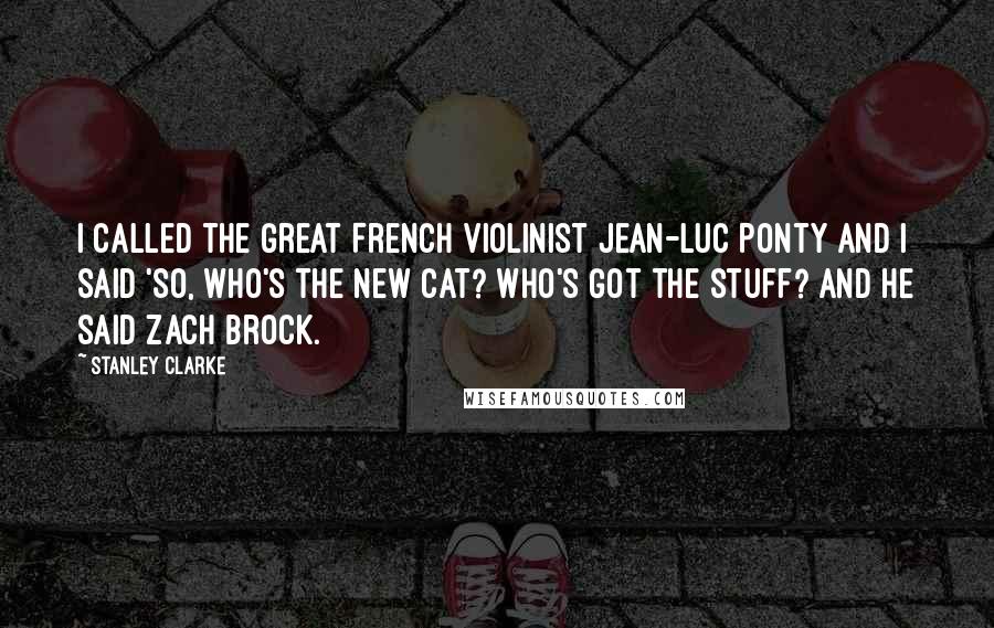 Stanley Clarke Quotes: I called the great French violinist Jean-Luc Ponty and I said 'So, who's the new cat? Who's got the stuff? And he said Zach Brock.