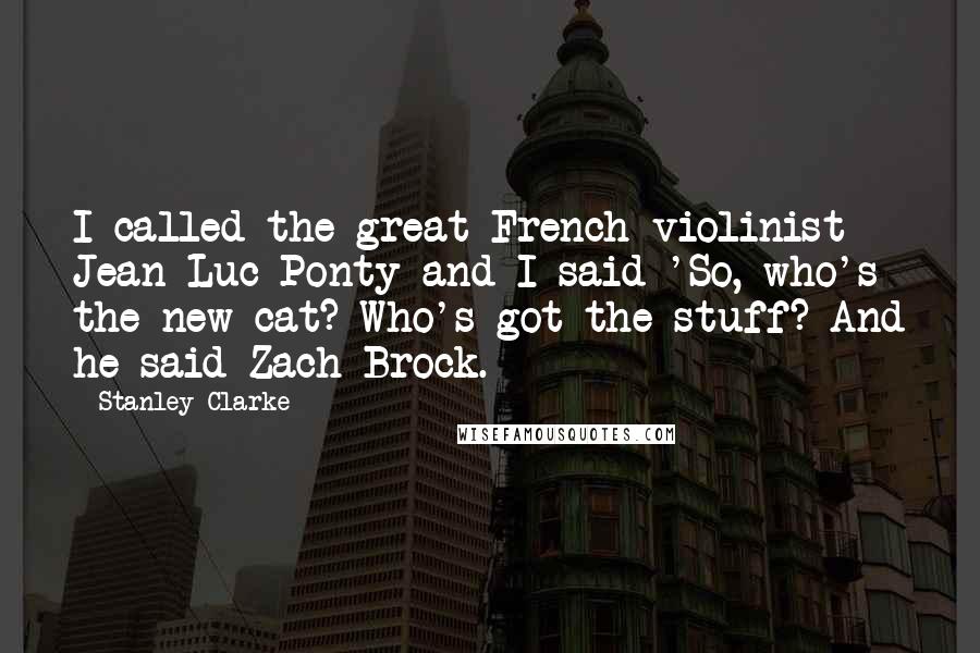 Stanley Clarke Quotes: I called the great French violinist Jean-Luc Ponty and I said 'So, who's the new cat? Who's got the stuff? And he said Zach Brock.