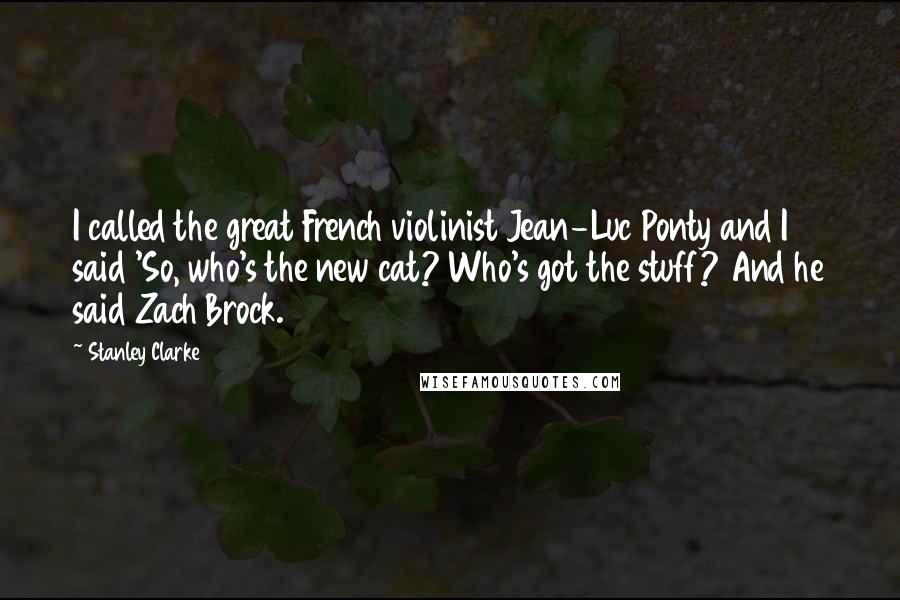 Stanley Clarke Quotes: I called the great French violinist Jean-Luc Ponty and I said 'So, who's the new cat? Who's got the stuff? And he said Zach Brock.