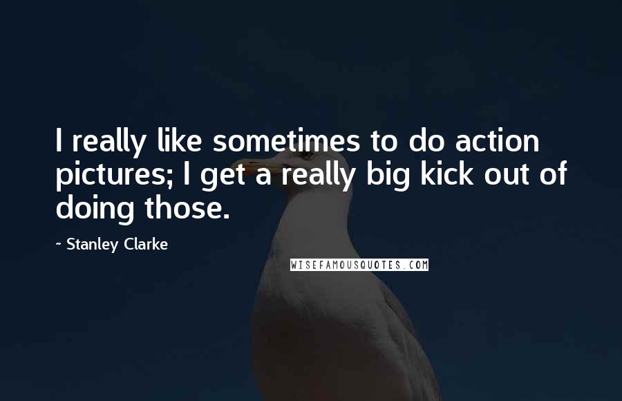 Stanley Clarke Quotes: I really like sometimes to do action pictures; I get a really big kick out of doing those.