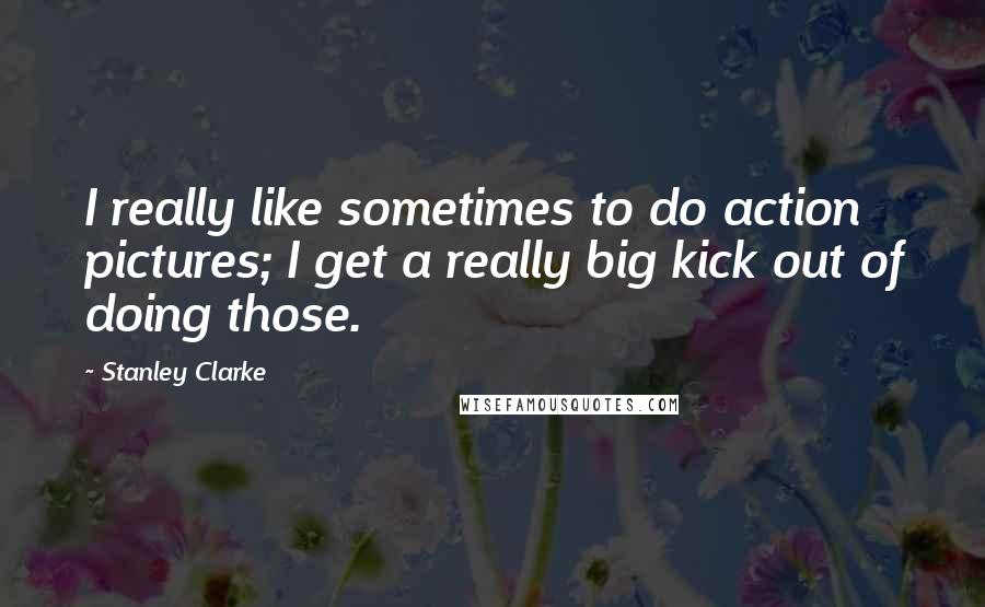 Stanley Clarke Quotes: I really like sometimes to do action pictures; I get a really big kick out of doing those.