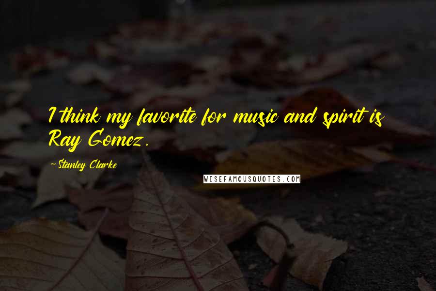 Stanley Clarke Quotes: I think my favorite for music and spirit is Ray Gomez.