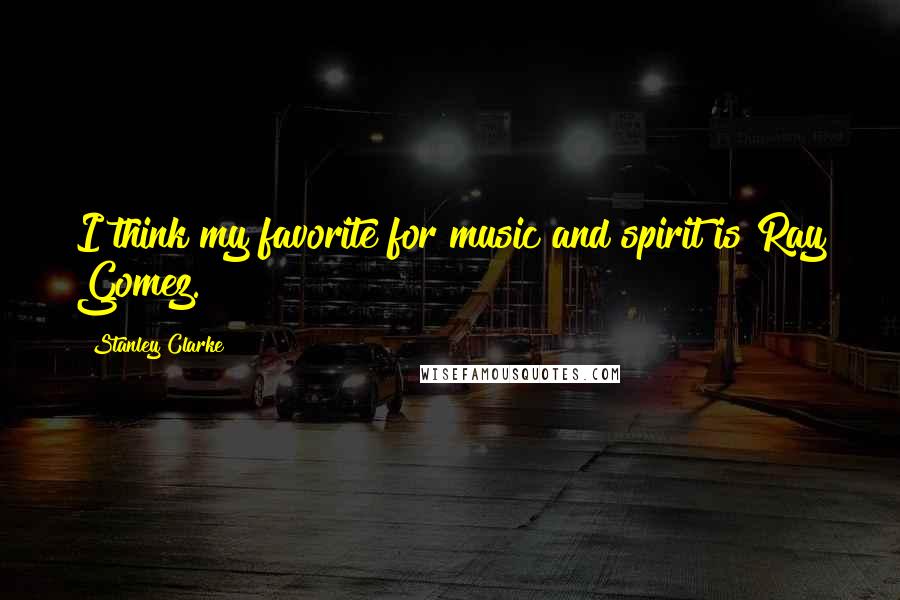 Stanley Clarke Quotes: I think my favorite for music and spirit is Ray Gomez.